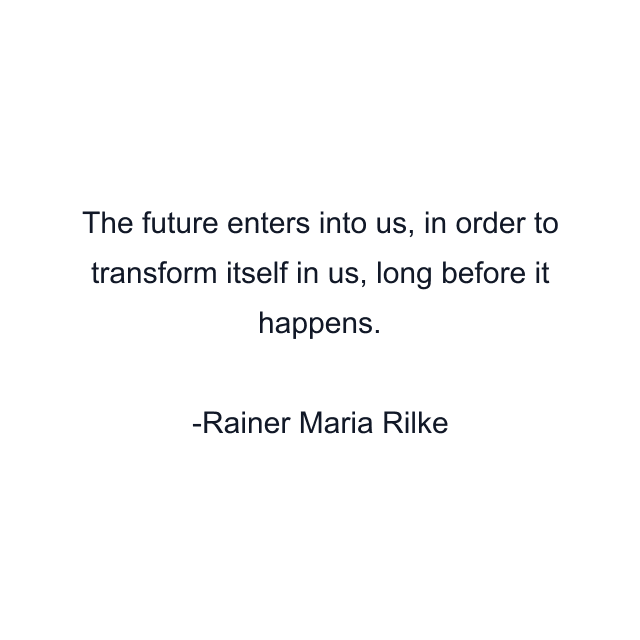 The future enters into us, in order to transform itself in us, long before it happens.