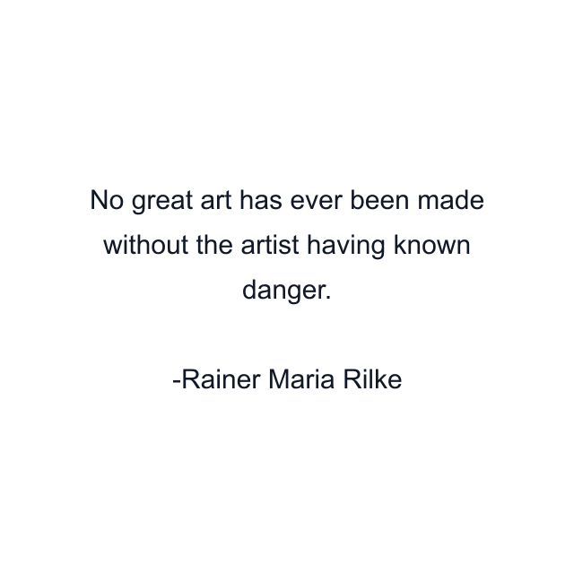 No great art has ever been made without the artist having known danger.