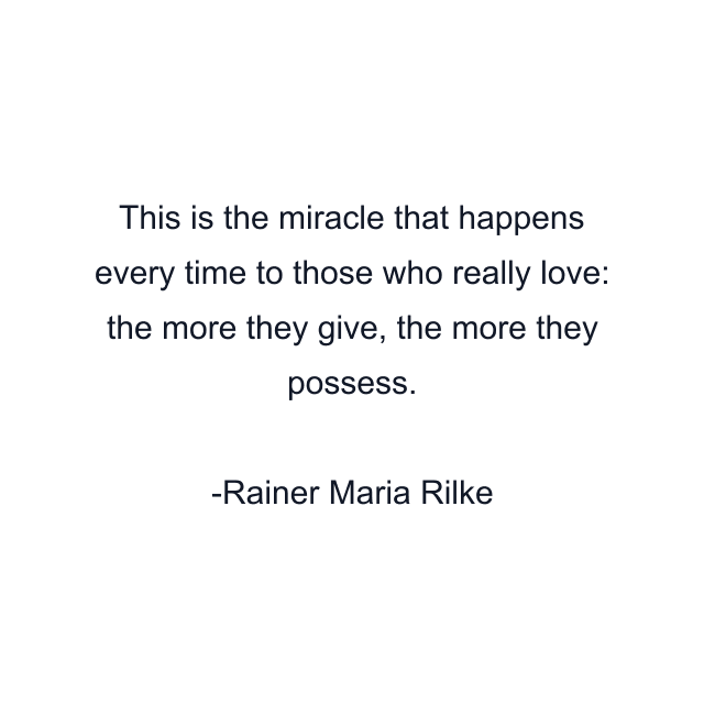 This is the miracle that happens every time to those who really love: the more they give, the more they possess.