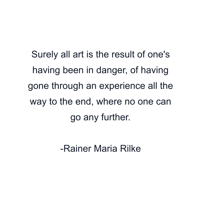 Surely all art is the result of one's having been in danger, of having gone through an experience all the way to the end, where no one can go any further.