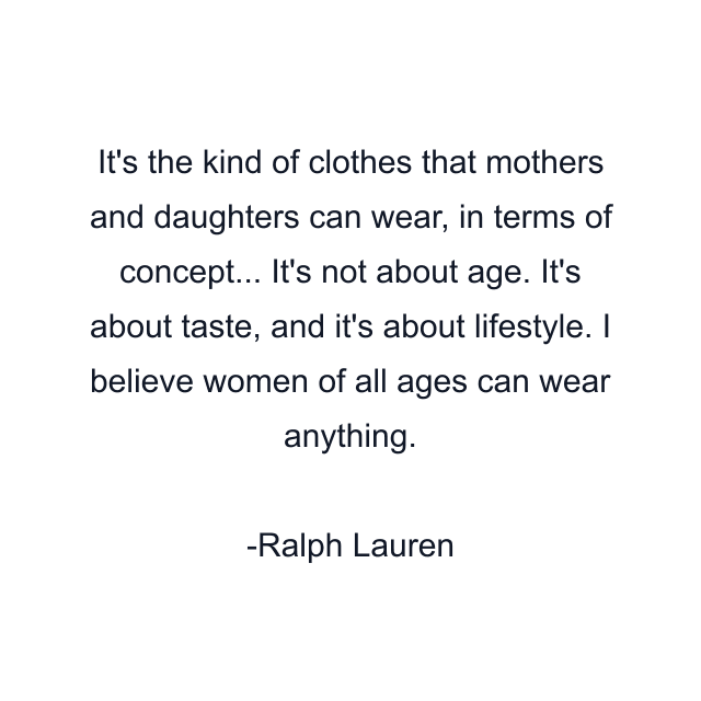 It's the kind of clothes that mothers and daughters can wear, in terms of concept... It's not about age. It's about taste, and it's about lifestyle. I believe women of all ages can wear anything.