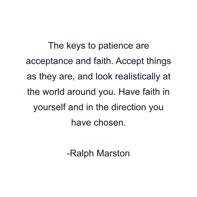 The keys to patience are acceptance and faith. Accept things as they are, and look realistically at the world around you. Have faith in yourself and in the direction you have chosen.