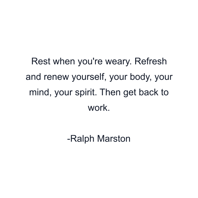 Rest when you're weary. Refresh and renew yourself, your body, your mind, your spirit. Then get back to work.