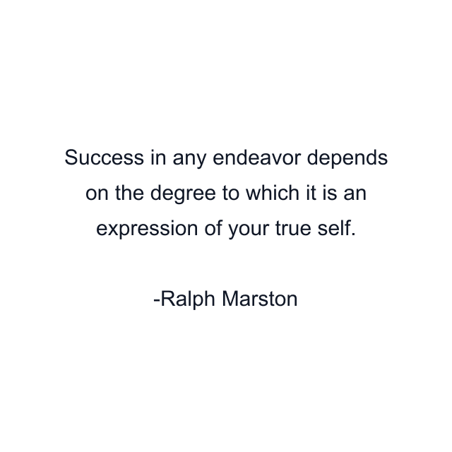 Success in any endeavor depends on the degree to which it is an expression of your true self.