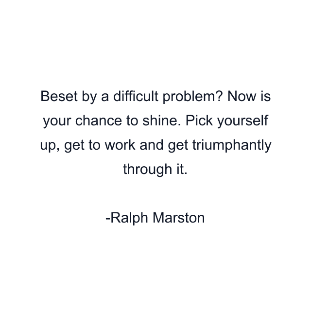 Beset by a difficult problem? Now is your chance to shine. Pick yourself up, get to work and get triumphantly through it.