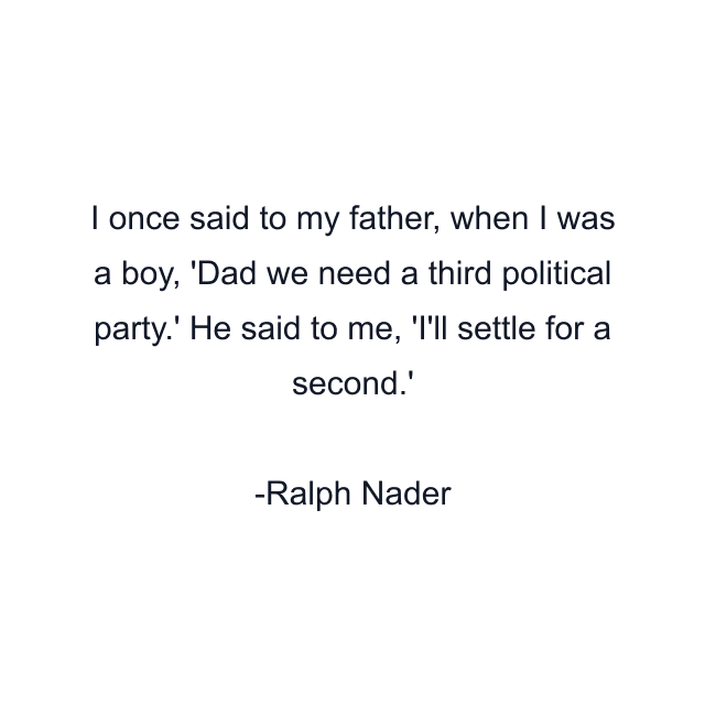 I once said to my father, when I was a boy, 'Dad we need a third political party.' He said to me, 'I'll settle for a second.'