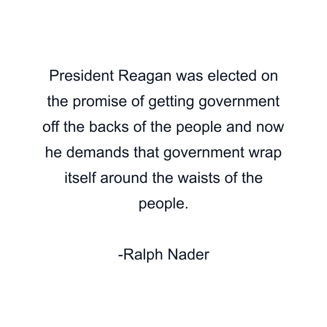 President Reagan was elected on the promise of getting government off the backs of the people and now he demands that government wrap itself around the waists of the people.