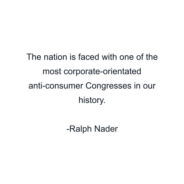 The nation is faced with one of the most corporate-orientated anti-consumer Congresses in our history.