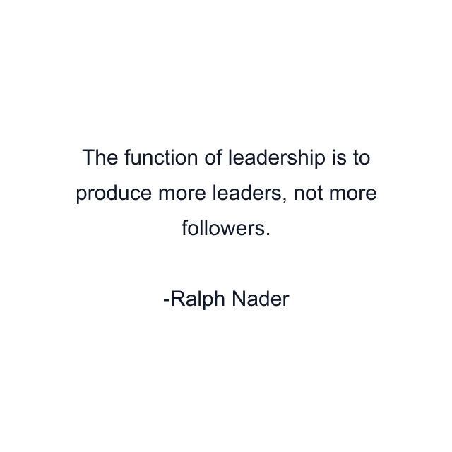 The function of leadership is to produce more leaders, not more followers.