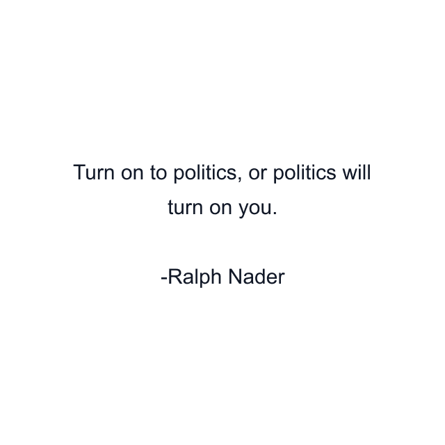 Turn on to politics, or politics will turn on you.