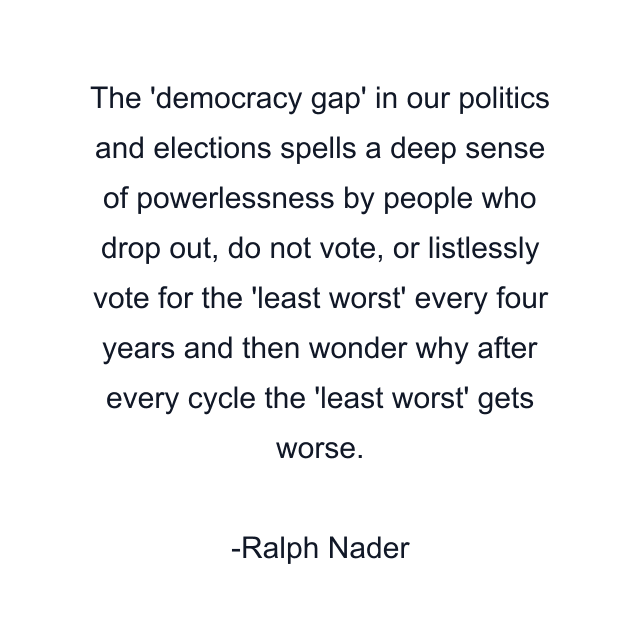 The 'democracy gap' in our politics and elections spells a deep sense of powerlessness by people who drop out, do not vote, or listlessly vote for the 'least worst' every four years and then wonder why after every cycle the 'least worst' gets worse.