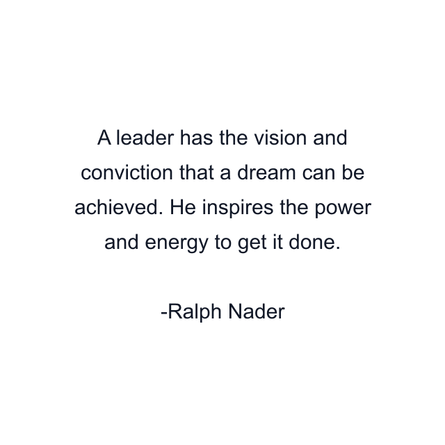 A leader has the vision and conviction that a dream can be achieved. He inspires the power and energy to get it done.