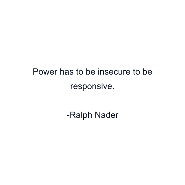 Power has to be insecure to be responsive.