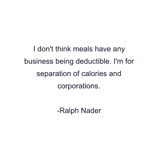 I don't think meals have any business being deductible. I'm for separation of calories and corporations.