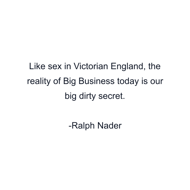 Like sex in Victorian England, the reality of Big Business today is our big dirty secret.