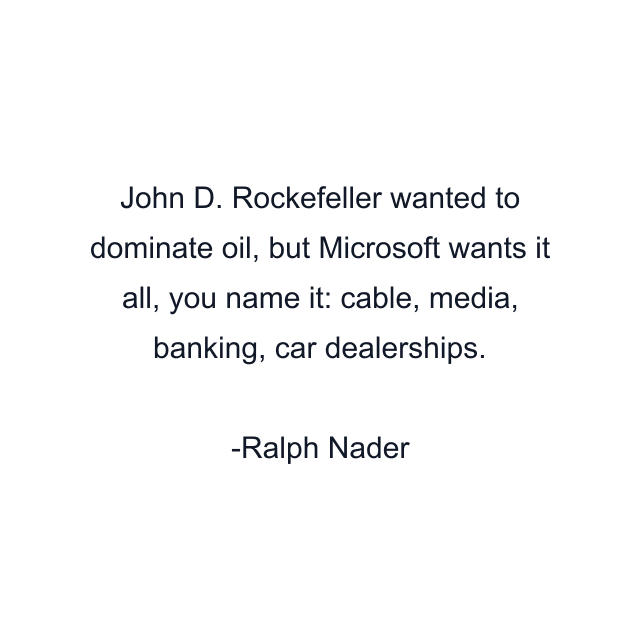 John D. Rockefeller wanted to dominate oil, but Microsoft wants it all, you name it: cable, media, banking, car dealerships.