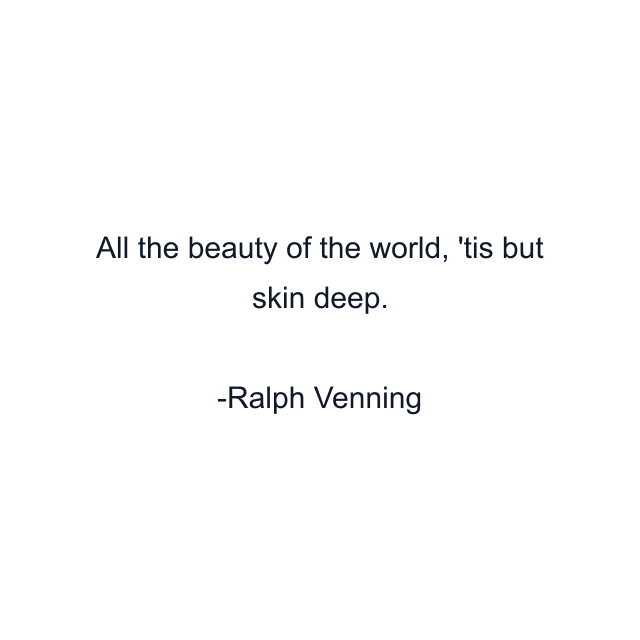 All the beauty of the world, 'tis but skin deep.