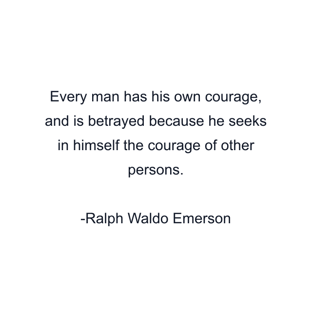 Every man has his own courage, and is betrayed because he seeks in himself the courage of other persons.