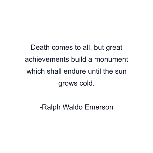 Death comes to all, but great achievements build a monument which shall endure until the sun grows cold.