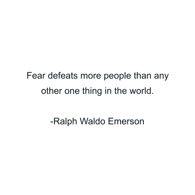 Fear defeats more people than any other one thing in the world.