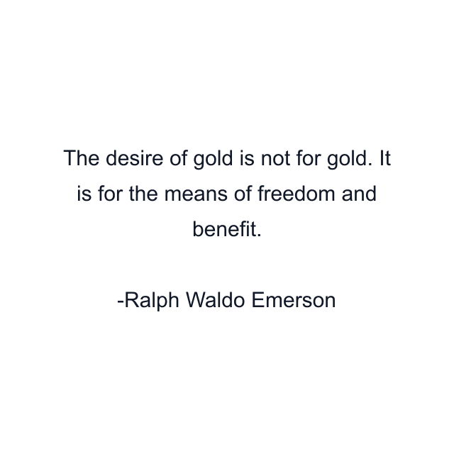 The desire of gold is not for gold. It is for the means of freedom and benefit.