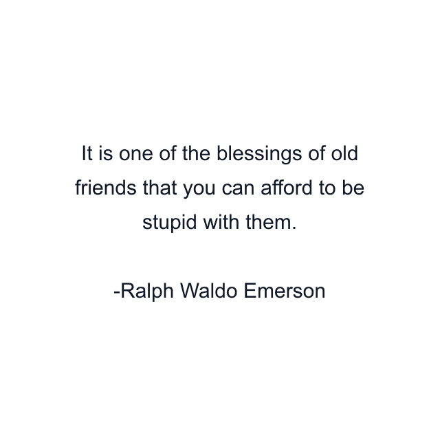 It is one of the blessings of old friends that you can afford to be stupid with them.