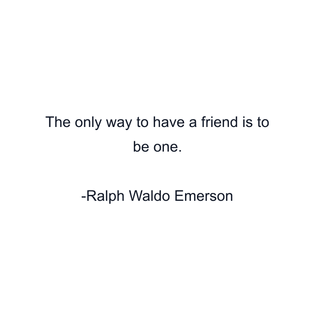 The only way to have a friend is to be one.