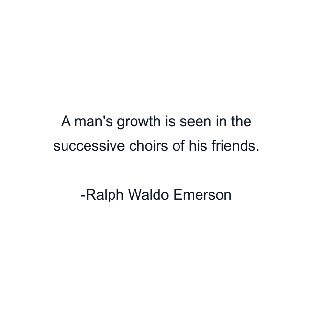 A man's growth is seen in the successive choirs of his friends.