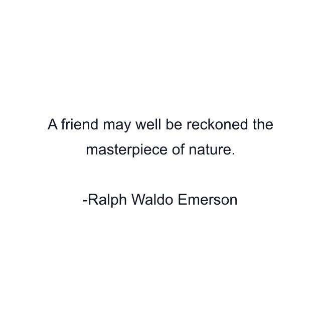 A friend may well be reckoned the masterpiece of nature.