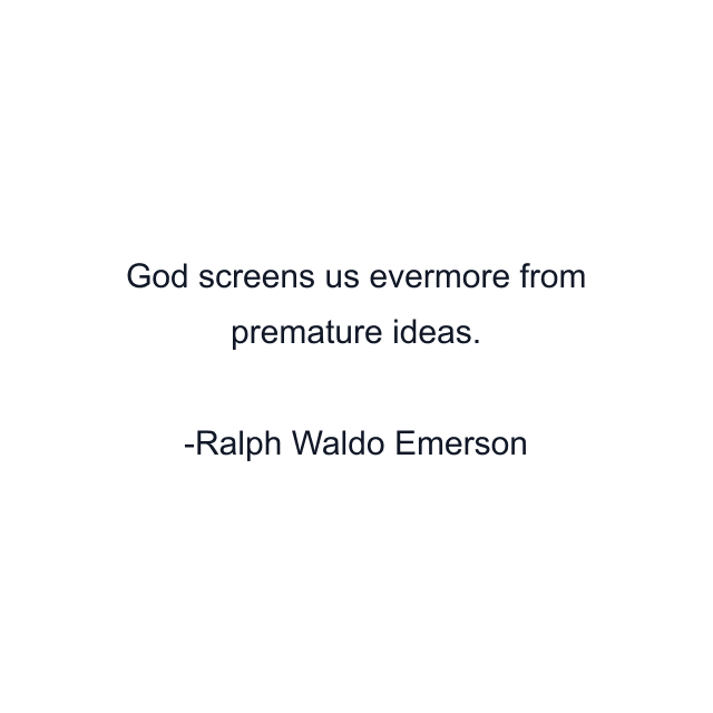 God screens us evermore from premature ideas.