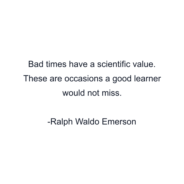 Bad times have a scientific value. These are occasions a good learner would not miss.