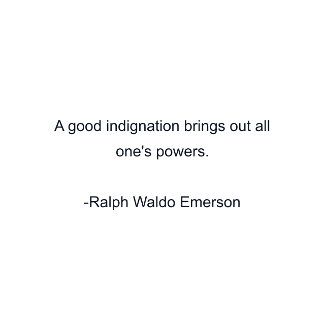 A good indignation brings out all one's powers.