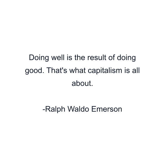 Doing well is the result of doing good. That's what capitalism is all about.