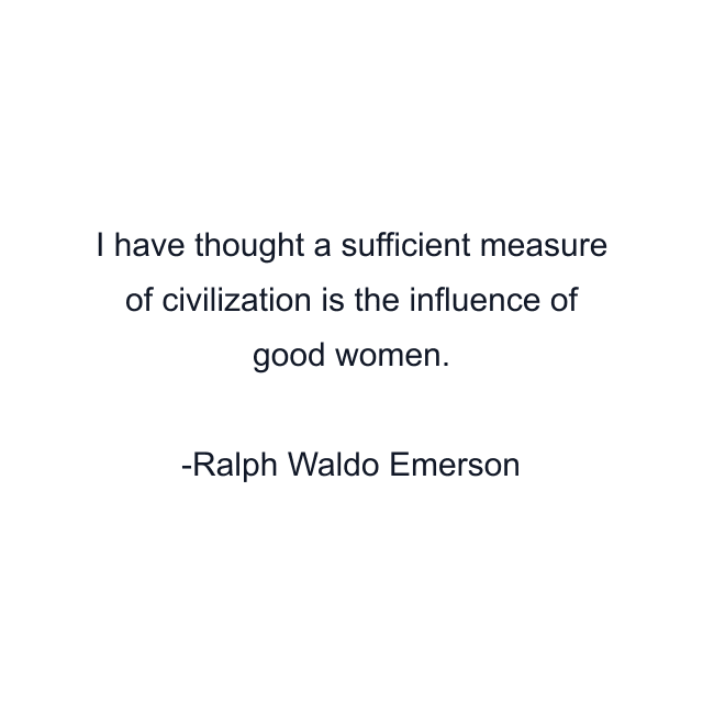 I have thought a sufficient measure of civilization is the influence of good women.