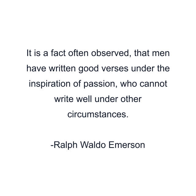 It is a fact often observed, that men have written good verses under the inspiration of passion, who cannot write well under other circumstances.