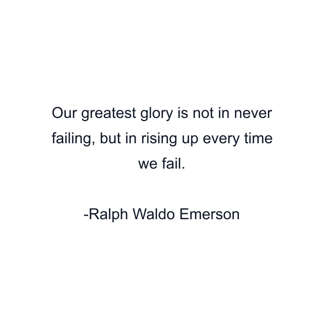 Our greatest glory is not in never failing, but in rising up every time we fail.