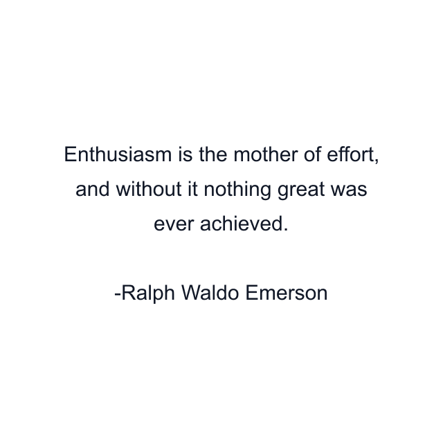 Enthusiasm is the mother of effort, and without it nothing great was ever achieved.