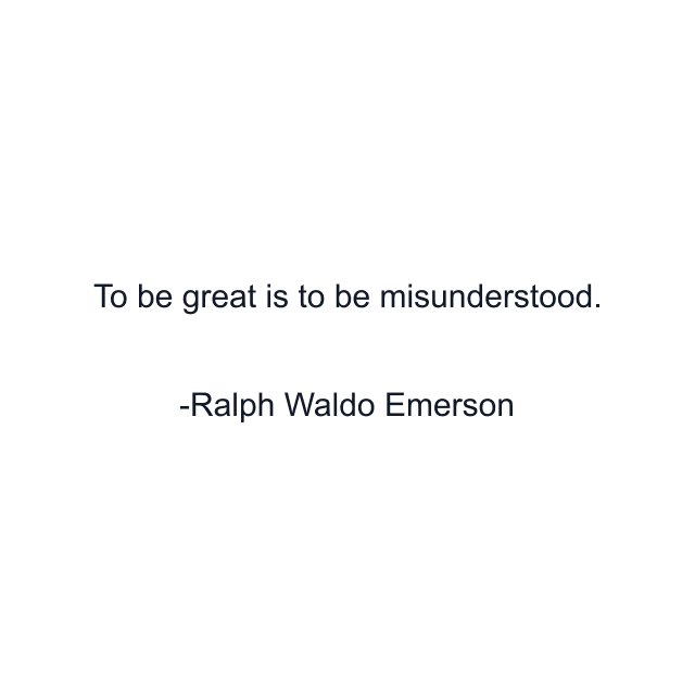 To be great is to be misunderstood.