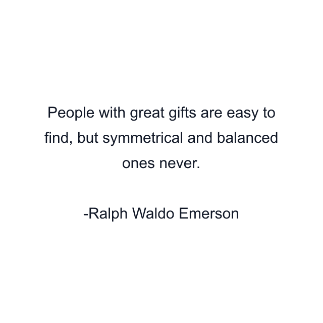 People with great gifts are easy to find, but symmetrical and balanced ones never.