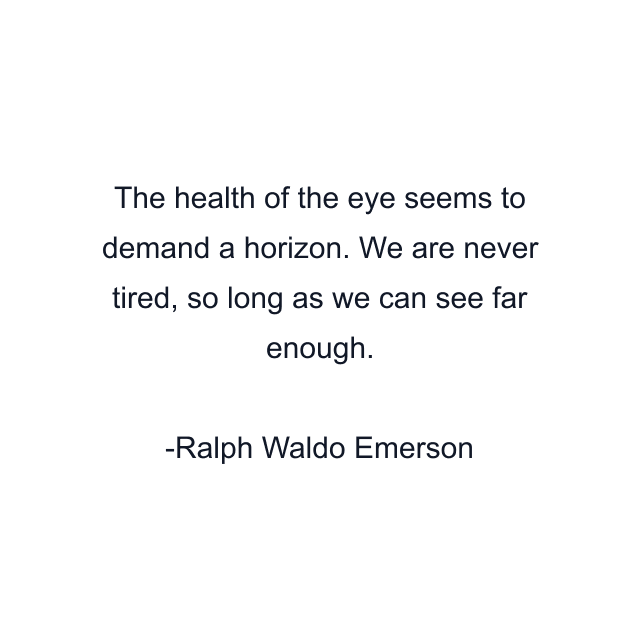 The health of the eye seems to demand a horizon. We are never tired, so long as we can see far enough.