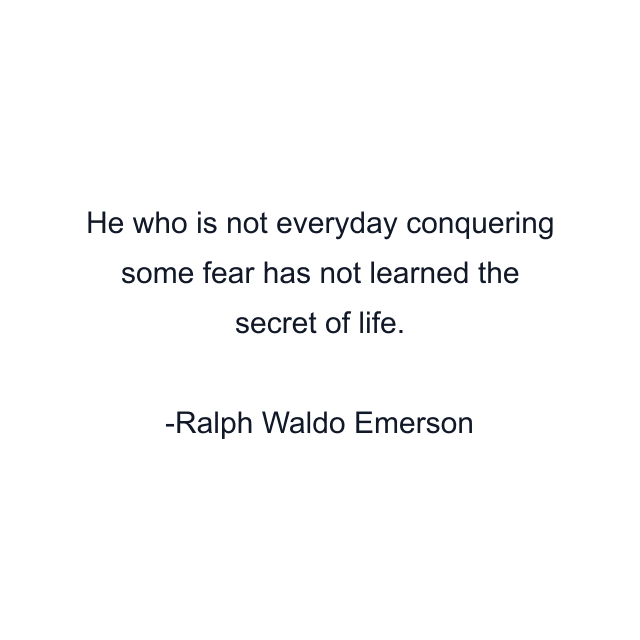 He who is not everyday conquering some fear has not learned the secret of life.