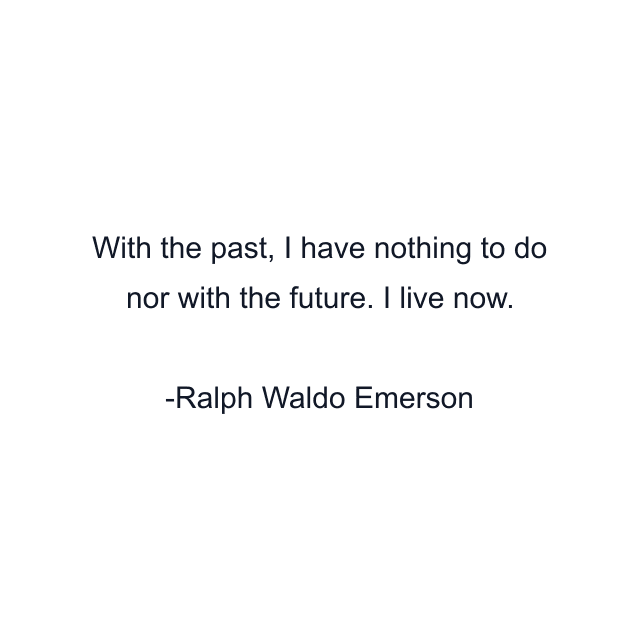 With the past, I have nothing to do nor with the future. I live now.