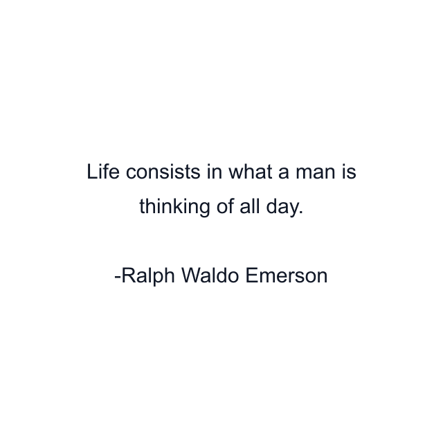 Life consists in what a man is thinking of all day.