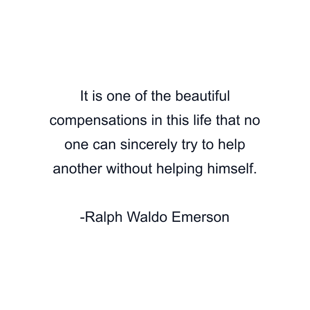 It is one of the beautiful compensations in this life that no one can sincerely try to help another without helping himself.