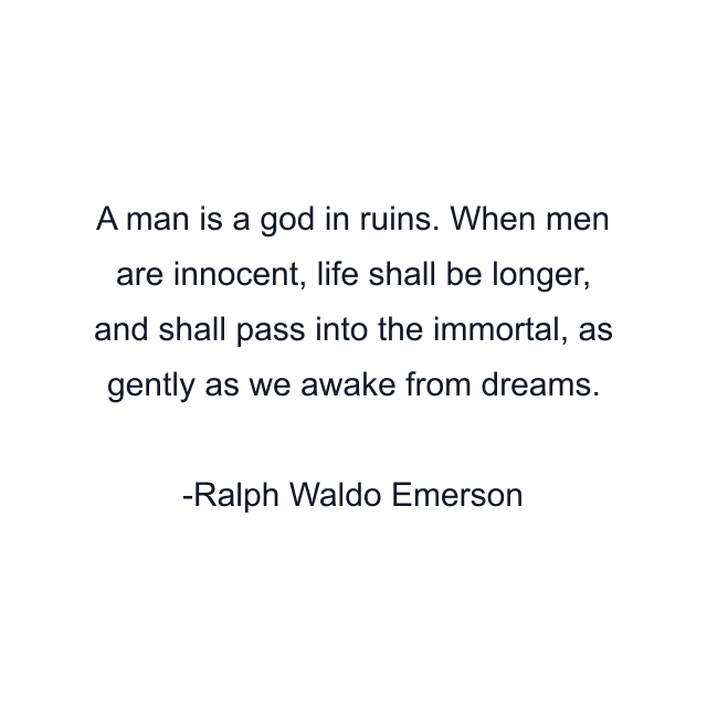 A man is a god in ruins. When men are innocent, life shall be longer, and shall pass into the immortal, as gently as we awake from dreams.