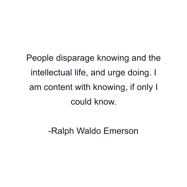 People disparage knowing and the intellectual life, and urge doing. I am content with knowing, if only I could know.