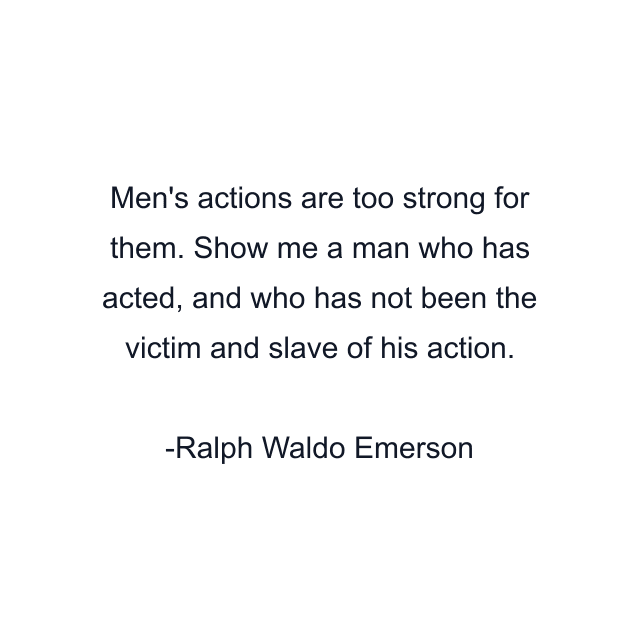 Men's actions are too strong for them. Show me a man who has acted, and who has not been the victim and slave of his action.