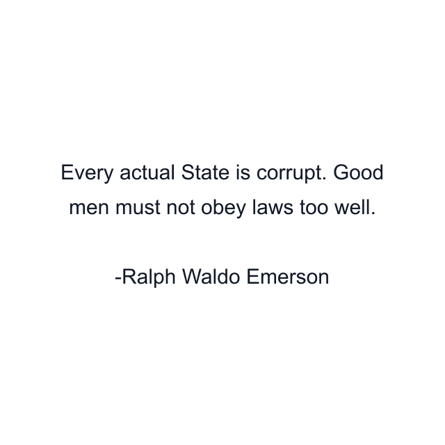 Every actual State is corrupt. Good men must not obey laws too well.