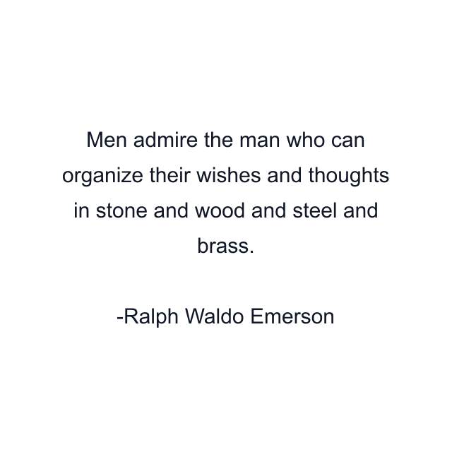 Men admire the man who can organize their wishes and thoughts in stone and wood and steel and brass.