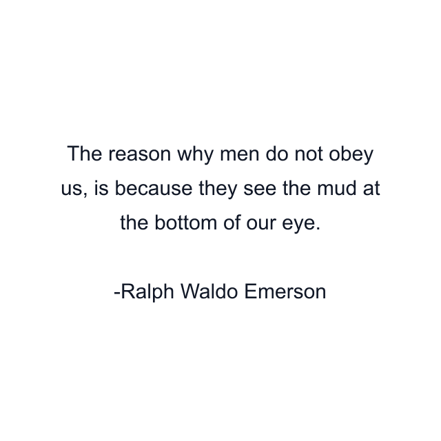 The reason why men do not obey us, is because they see the mud at the bottom of our eye.